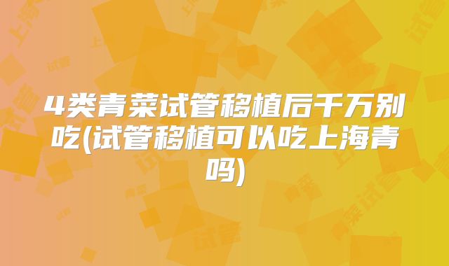 4类青菜试管移植后千万别吃(试管移植可以吃上海青吗)