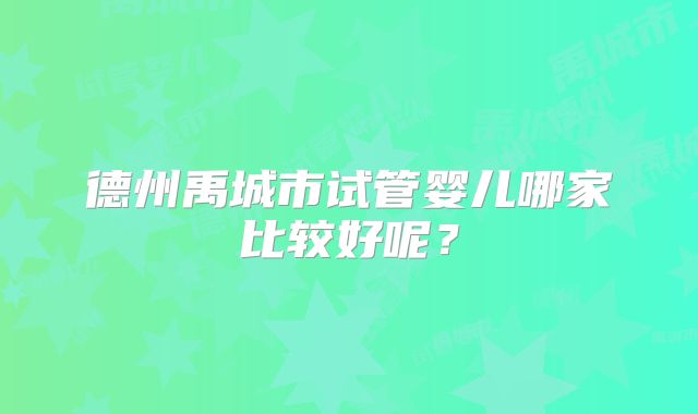 德州禹城市试管婴儿哪家比较好呢？