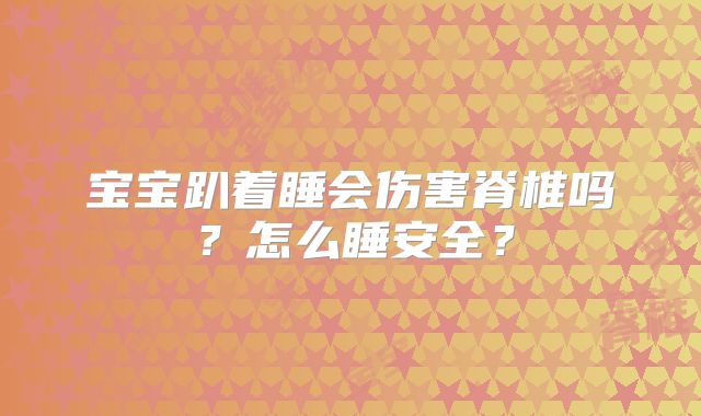 宝宝趴着睡会伤害脊椎吗?怎么睡安全?