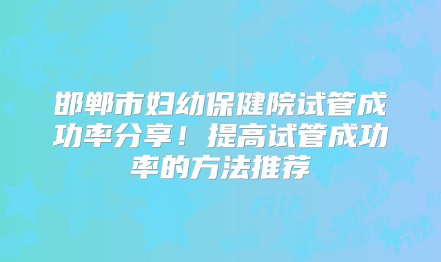 邯郸市妇幼保健院试管成功率分享!提高试管成功率的方法推荐