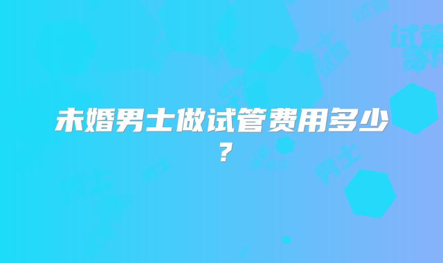 未婚男士做试管费用多少？