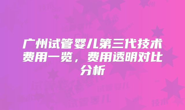 广州试管婴儿第三代技术费用一览，费用透明对比分析