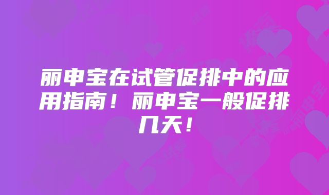 丽申宝在试管促排中的应用指南！丽申宝一般促排几天！