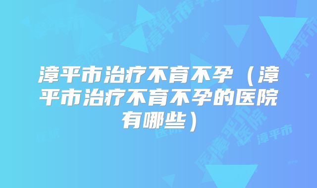 漳平市治疗不育不孕（漳平市治疗不育不孕的医院有哪些）