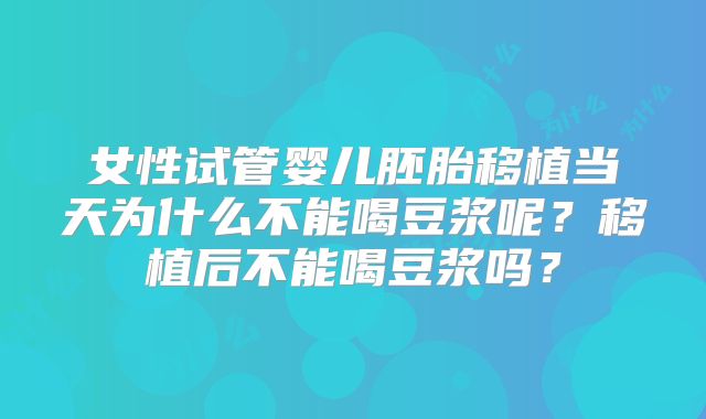 女性试管婴儿胚胎移植当天为什么不能喝豆浆呢?移植后不能喝豆浆吗?