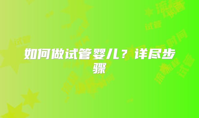 如何做试管婴儿？详尽步骤