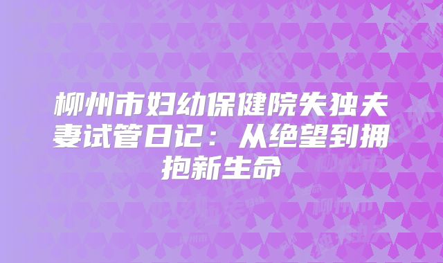 柳州市妇幼保健院失独夫妻试管日记：从绝望到拥抱新生命