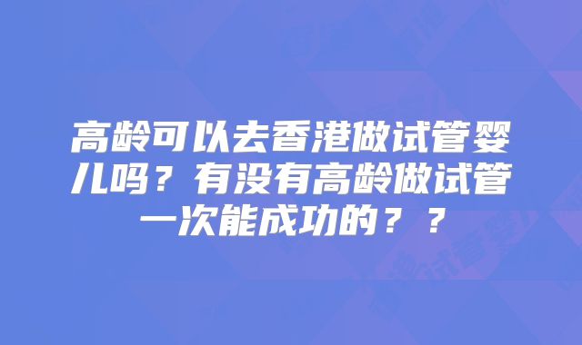 高龄可以去香港做试管婴儿吗？有没有高龄做试管一次能成功的？？