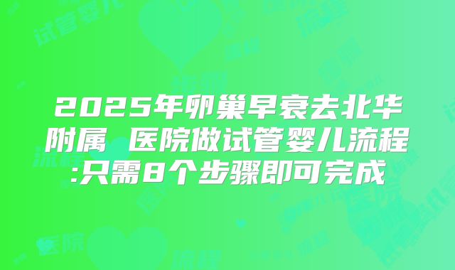 2025年卵巢早衰去北华附属 医院做试管婴儿流程:只需8个步骤即可完成
