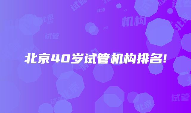 北京40岁试管机构排名!