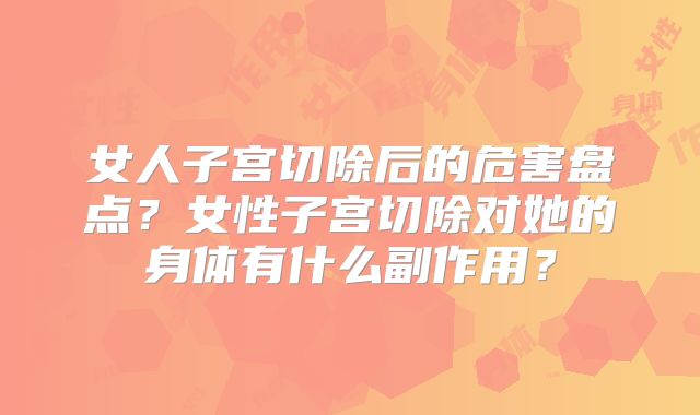 女人子宫切除后的危害盘点?女性子宫切除对她的身体有什么副作用?