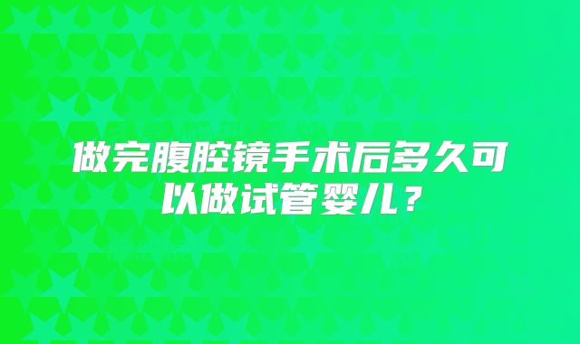 做完腹腔镜手术后多久可以做试管婴儿？