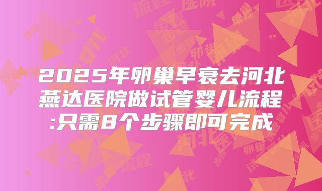 2025年卵巢早衰去河北燕达医院做试管婴儿流程:只需8个步骤即可完成