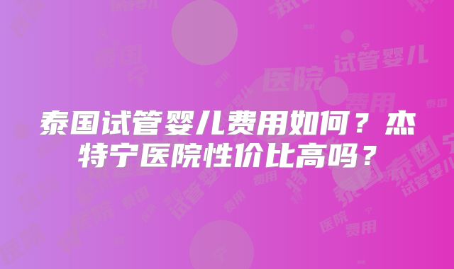 泰国试管婴儿费用如何？杰特宁医院性价比高吗？