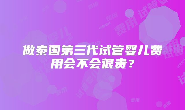 做泰国第三代试管婴儿费用会不会很贵？