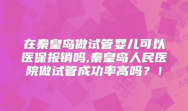 在秦皇岛做试管婴儿可以医保报销吗,秦皇岛人民医院做试管成功率高吗？！