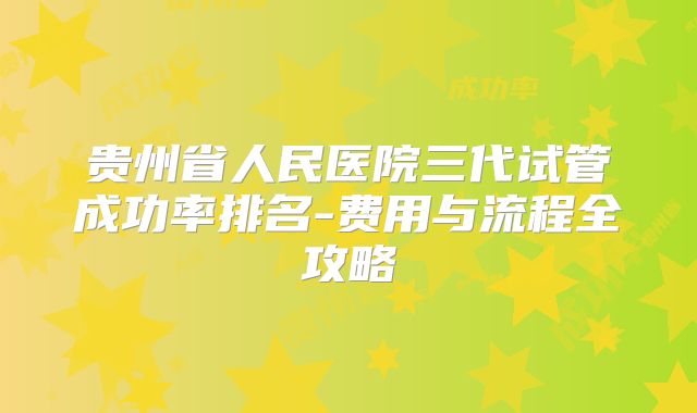 贵州省人民医院三代试管成功率排名-费用与流程全攻略