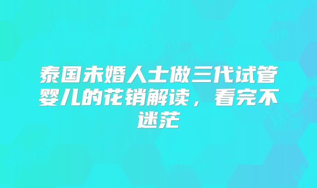 泰国未婚人士做三代试管婴儿的花销解读,看完不迷茫