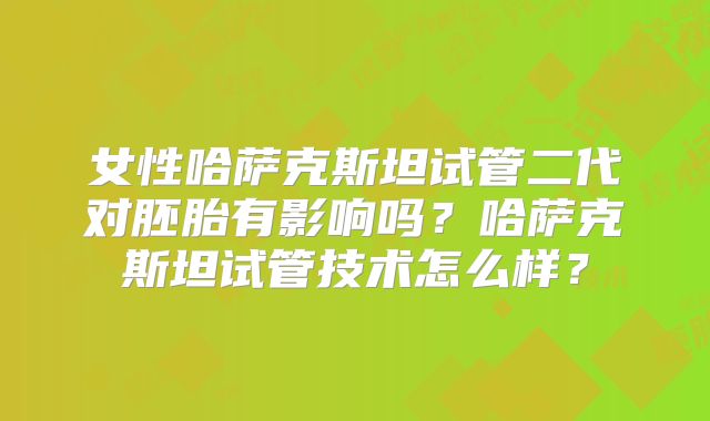女性哈萨克斯坦试管二代对胚胎有影响吗?哈萨克斯坦试管技术怎么样?