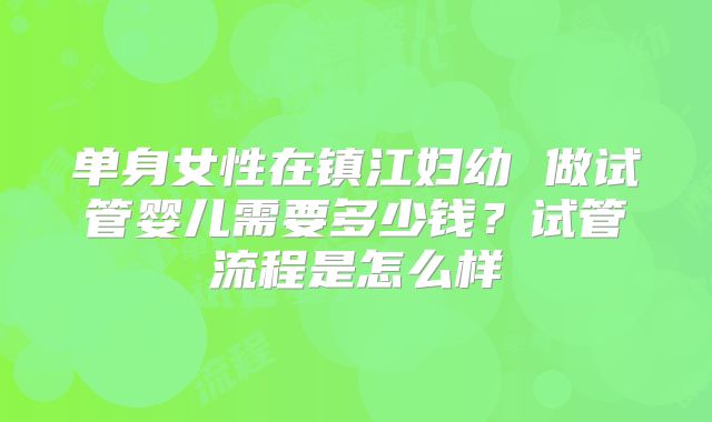 单身女性在镇江妇幼 做试管婴儿需要多少钱？试管流程是怎么样