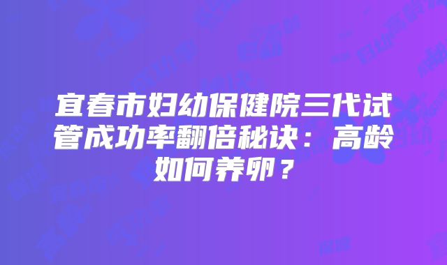 宜春市妇幼保健院三代试管成功率翻倍秘诀：高龄如何养卵？