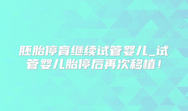 胚胎停育继续试管婴儿_试管婴儿胎停后再次移植！