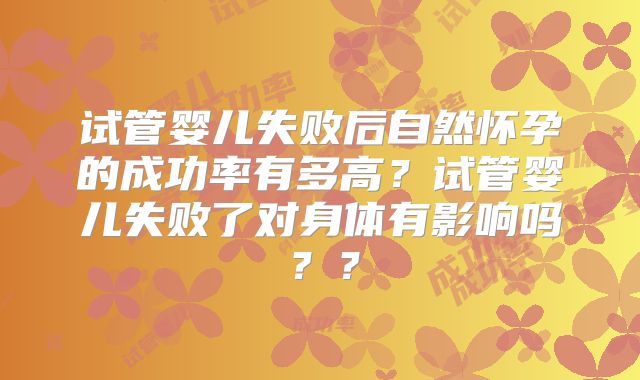 试管婴儿失败后自然怀孕的成功率有多高？试管婴儿失败了对身体有影响吗？？