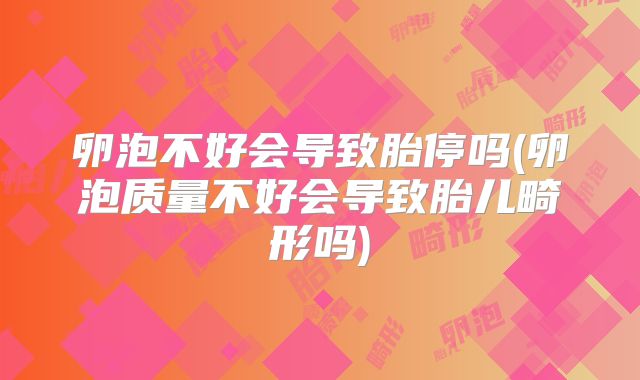 卵泡不好会导致胎停吗(卵泡质量不好会导致胎儿畸形吗)