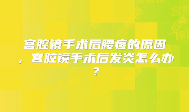 宫腔镜手术后腰疼的原因，宫腔镜手术后发炎怎么办？