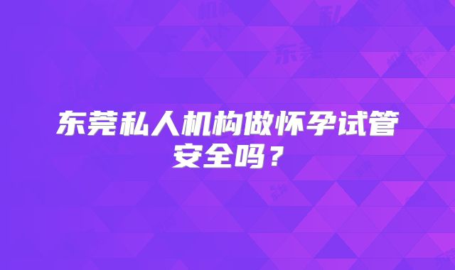东莞私人机构做怀孕试管安全吗？