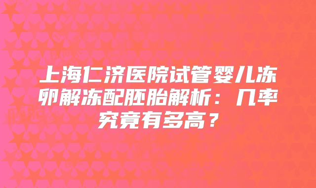 上海仁济医院试管婴儿冻卵解冻配胚胎解析：几率究竟有多高？