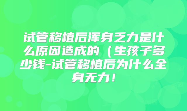 试管移植后浑身乏力是什么原因造成的（生孩子多少钱-试管移植后为什么全身无力！