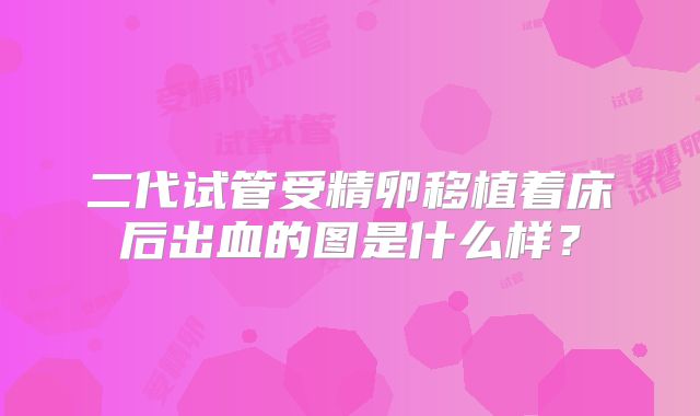 二代试管受精卵移植着床后出血的图是什么样?