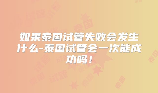 如果泰国试管失败会发生什么-泰国试管会一次能成功吗！