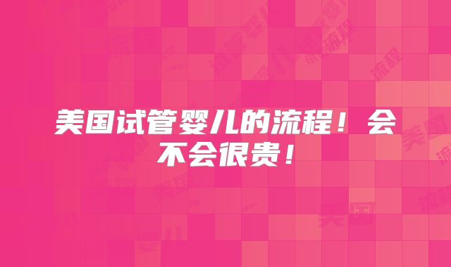 美国试管婴儿的流程!会不会很贵!