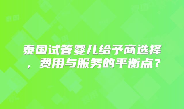 泰国试管婴儿给予商选择,费用与服务的平衡点?
