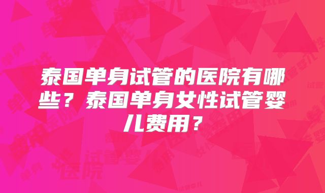 泰国单身试管的医院有哪些？泰国单身女性试管婴儿费用？