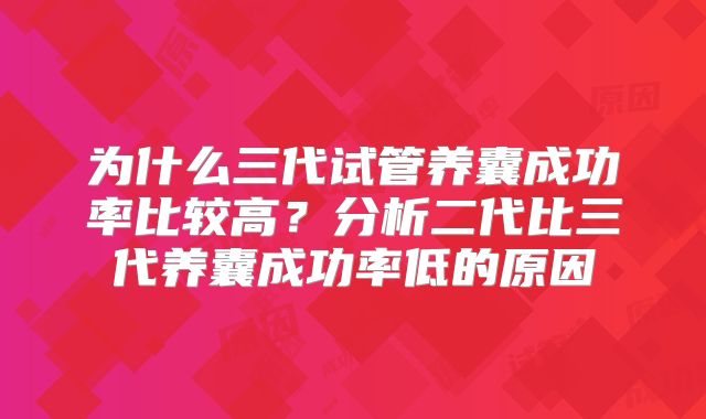 为什么三代试管养囊成功率比较高?分析二代比三代养囊成功率低的原因
