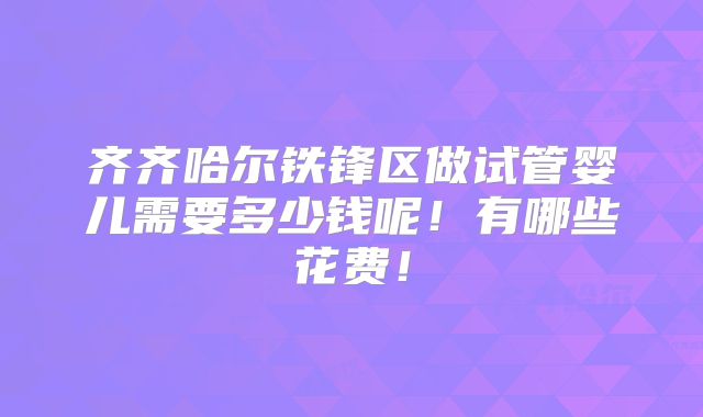 齐齐哈尔铁锋区做试管婴儿需要多少钱呢!有哪些花费!
