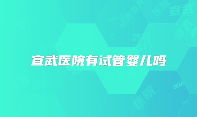 宣武医院有试管婴儿吗