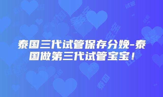 泰国三代试管保存分娩-泰国做第三代试管宝宝！