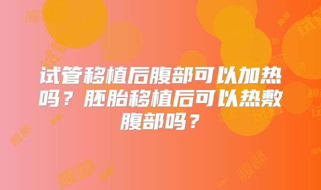 试管移植后腹部可以加热吗？胚胎移植后可以热敷腹部吗？