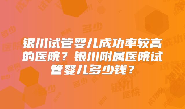 银川试管婴儿成功率较高的医院？银川附属医院试管婴儿多少钱？