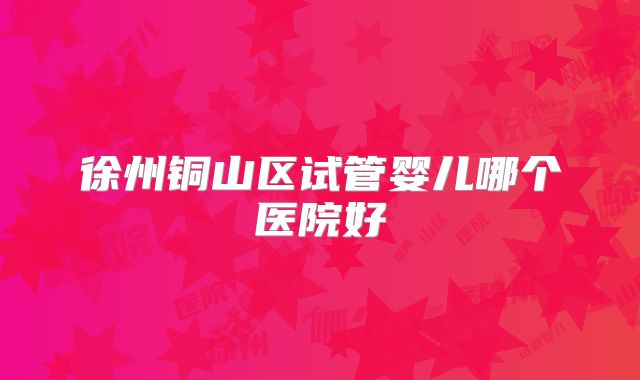 徐州铜山区试管婴儿哪个医院好