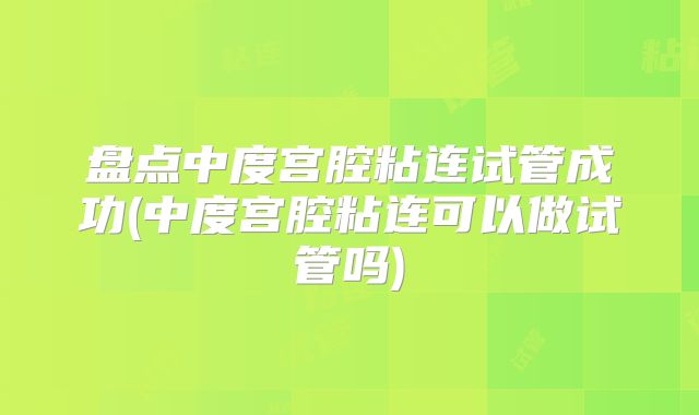 盘点中度宫腔粘连试管成功(中度宫腔粘连可以做试管吗)