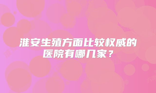 淮安生殖方面比较权威的医院有哪几家？