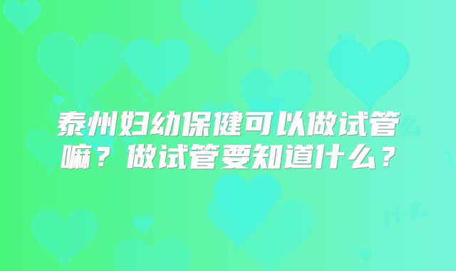 泰州妇幼保健可以做试管嘛？做试管要知道什么？