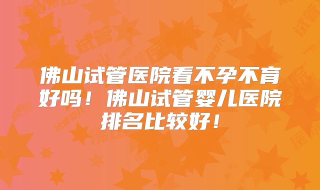 佛山试管医院看不孕不育好吗!佛山试管婴儿医院排名比较好!