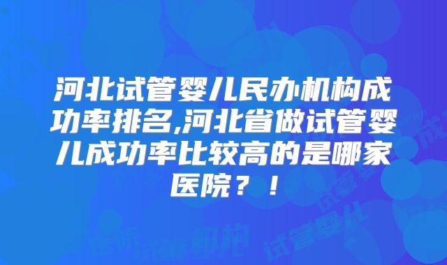 河北试管婴儿民办机构成功率排名,河北省做试管婴儿成功率比较高的是哪家医院?!