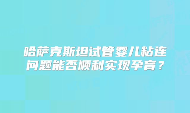 哈萨克斯坦试管婴儿粘连问题能否顺利实现孕育？
